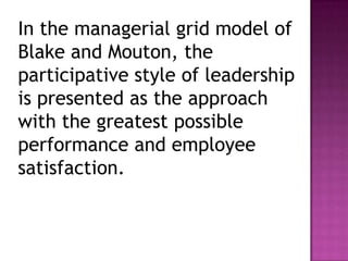 In the managerial grid model of
Blake and Mouton, the
participative style of leadership
is presented as the approach
with the greatest possible
performance and employee
satisfaction.
 