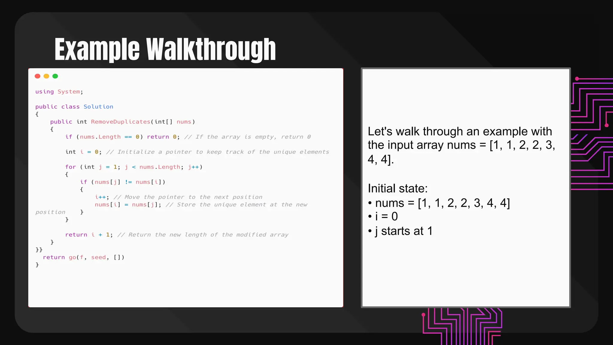 Example Walkthrough
Let's walk through an example with
the input array nums = [1, 1, 2, 2, 3,
4, 4].
Initial state:
• nums = [1, 1, 2, 2, 3, 4, 4]
• i = 0
• j starts at 1
 