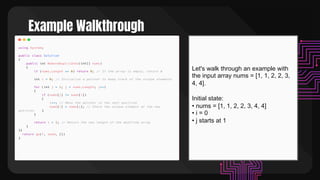 Example Walkthrough
Let's walk through an example with
the input array nums = [1, 1, 2, 2, 3,
4, 4].
Initial state:
• nums = [1, 1, 2, 2, 3, 4, 4]
• i = 0
• j starts at 1
 
