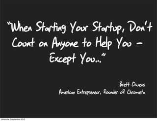 “When Starting Your Startup, Don't
           Count on Anyone to Help You -
                   Except You…”
                                                           Brett Owens
                            American Entrepreneur, founder of Chrometa


dimanche 5 septembre 2010
 