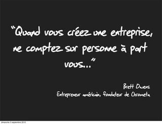 “Quand vous créez une entreprise,
            ne comptez sur personne à part
                       vous...”
                                                              Brett Owens
                            Entrepreneur américain, fondateur de Chrometa


dimanche 5 septembre 2010
 