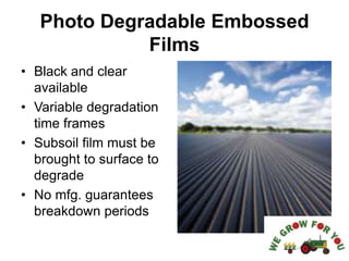 Photo Degradable Embossed
Films
• Black and clear
available
• Variable degradation
time frames
• Subsoil film must be
brought to surface to
degrade
• No mfg. guarantees
breakdown periods
 