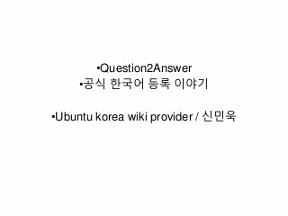 •Question2Answer
•공식 한국어 등록 이야기
•Ubuntu korea wiki provider / 신민욱
 