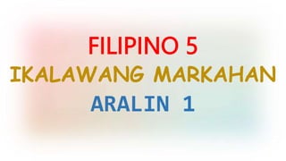 FILIPINO 5
IKALAWANG MARKAHAN
ARALIN 1
 