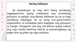 Bantay Kalikasan
Ito’y isang paraan upang maipaayos ang mga
tambutsong nagbubuga ng maruruming usok na
nagiging air pollut...