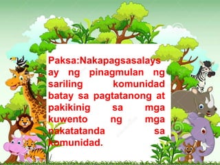 Paksa:Nakapagsasalays
ay ng pinagmulan ng
sariling komunidad
batay sa pagtatanong at
pakikinig sa mga
kuwento ng mga
nakatatanda sa
komunidad.
 