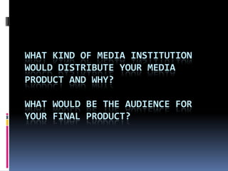 WHAT KIND OF MEDIA INSTITUTION
WOULD DISTRIBUTE YOUR MEDIA
PRODUCT AND WHY?

WHAT WOULD BE THE AUDIENCE FOR
YOUR FINAL PRODUCT?
 