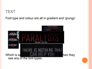 TEXT
Font type and colour are all in gradient and ‘grungy’




Which is easily-recognisible to audience when they
 see any of the font types.
 