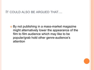 IT COULD ALSO BE ARGUED THAT…


     By not publishing in a mass-market magazine
      might alternatively lower the appearance of the
      film to film audience which may like to be
      popular/grab hold other genre-audience’s
      attention
 