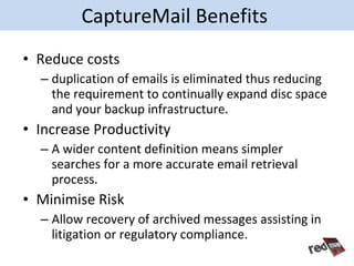 CaptureMail Benefits
• Reduce costs
  – duplication of emails is eliminated thus reducing
    the requirement to continual...