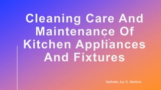 Cleaning Care And
Maintenance Of
Kitchen Appliances
And Fixtures
Nathalie Joy G. Marticio
 