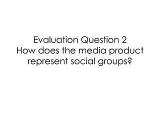 Evaluation Question 2
How does the media product
represent social groups?
 