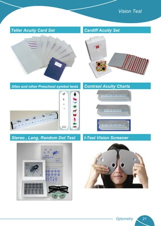 Optometry 21
Cardiff Acuity SetTeller Acuity Card Set
Allen and other Preschool symbol tests Contrast Acuity Charts
Stereo , Lang, Random Dot Test I-Test Vision Screener
Vision Test
 