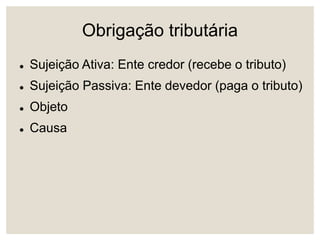 Obrigação tributária
 Sujeição Ativa: Ente credor (recebe o tributo)
 Sujeição Passiva: Ente devedor (paga o tributo)
 Objeto
 Causa
 