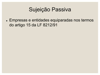 Sujeição Passiva
 Empresas e entidades equiparadas nos termos
do artigo 15 da LF 8212/91
 