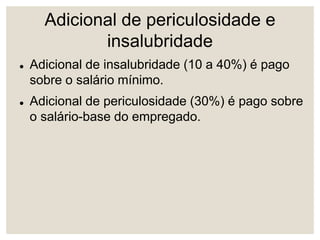Adicional de periculosidade e
insalubridade
 Adicional de insalubridade (10 a 40%) é pago
sobre o salário mínimo.
 Adicional de periculosidade (30%) é pago sobre
o salário-base do empregado.
 