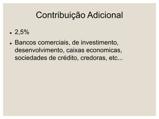 Contribuição Adicional
 2,5%
 Bancos comerciais, de investimento,
desenvolvimento, caixas economicas,
sociedades de crédito, credoras, etc...
 