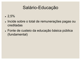 Salário-Educação
 2,5%
 Incide sobre o total de remunerações pagas ou
creditadas
 Fonte de custeio da educação básica pública
(fundamental)
 