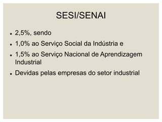 SESI/SENAI
 2,5%, sendo
 1,0% ao Serviço Social da Indústria e
 1,5% ao Serviço Nacional de Aprendizagem
Industrial
 Devidas pelas empresas do setor industrial
 
