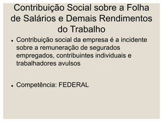 Contribuição Social sobre a Folha
de Salários e Demais Rendimentos
do Trabalho
 Contribuição social da empresa é a incidente
sobre a remuneração de segurados
empregados, contribuintes individuais e
trabalhadores avulsos
 Competência: FEDERAL
 