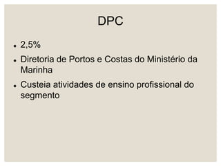 DPC
 2,5%
 Diretoria de Portos e Costas do Ministério da
Marinha
 Custeia atividades de ensino profissional do
segmento
 