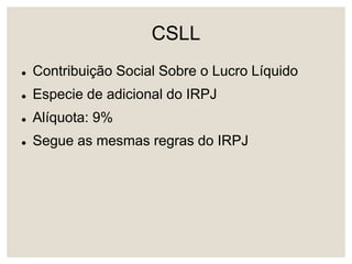 CSLL
 Contribuição Social Sobre o Lucro Líquido
 Especie de adicional do IRPJ
 Alíquota: 9%
 Segue as mesmas regras do IRPJ
 