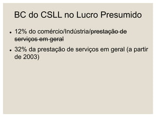 BC do CSLL no Lucro Presumido
 12% do comércio/Indústria/prestação de
serviços em geral
 32% da prestação de serviços em geral (a partir
de 2003)
 