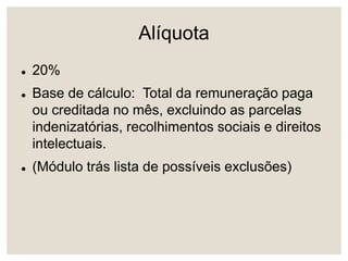 Alíquota
 20%
 Base de cálculo: Total da remuneração paga
ou creditada no mês, excluindo as parcelas
indenizatórias, recolhimentos sociais e direitos
intelectuais.
 (Módulo trás lista de possíveis exclusões)
 