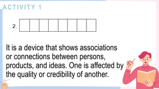 A C T I V I T Y 1
It is a device that shows associations
or connections between persons,
products, and ideas. One is affected by
the quality or credibility of another.
 