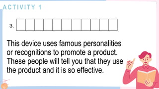 A C T I V I T Y 1
This device uses famous personalities
or recognitions to promote a product.
These people will tell you that they use
the product and it is so effective.
 