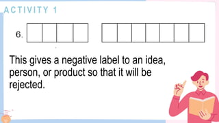 A C T I V I T Y 1
This gives a negative label to an idea,
person, or product so that it will be
rejected.
 