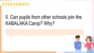 A S S E S S M E N T
5. Can pupils from other schools join the
KABALAKA Camp? Why?
 