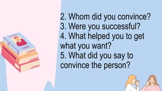 2. Whom did you convince?
3. Were you successful?
4. What helped you to get
what you want?
5. What did you say to
convince the person?
 