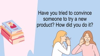 Have you tried to convince
someone to try a new
product? How did you do it?
 