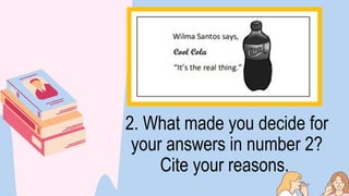 2. What made you decide for
your answers in number 2?
Cite your reasons.
 