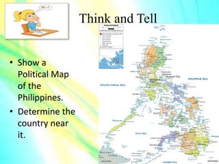 Think and Tell
• Show a
Political Map
of the
Philippines.
• Determine the
country near
it.
 