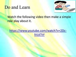Do and Learn
Watch the following video then make a simple
role play about it.
https://www.youtube.com/watch?v=2Dc-
lVLKTtY
 