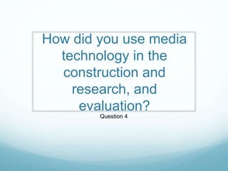 How did you use media
technology in the
construction and
research, and
evaluation?
Question 4
 