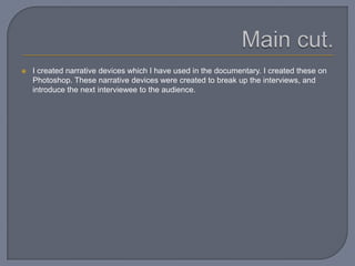  I created narrative devices which I have used in the documentary. I created these on
Photoshop. These narrative devices were created to break up the interviews, and
introduce the next interviewee to the audience.
 