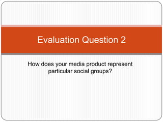 Evaluation Question 2
How does your media product represent
particular social groups?

 