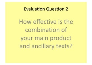 Evalua&on	
  Ques&on	
  2	
  
How	
  eﬀec&ve	
  is	
  the	
  
combina&on	
  of	
  
your	
  main	
  product	
  
and	
  ancillary	
  texts?	
  	
  
 