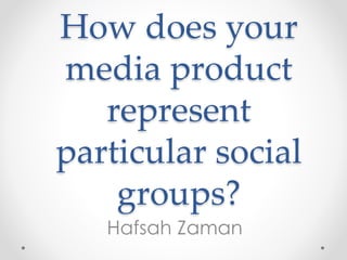 How does your
media product
represent
particular social
groups?
Hafsah Zaman
 