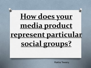 How does your
media product
represent particular
social groups?
Rakha Tewany
 
