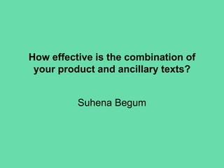 How effective is the combination of
your product and ancillary texts?
Suhena Begum
 