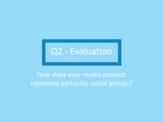 Q2 - Evaluation
How does your media product
represent particular social groups?
 