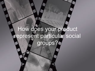 How does your product
represent particular social
groups?
 