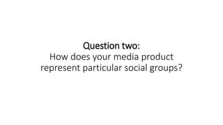 Question two:
How does your media product
represent particular social groups?
 