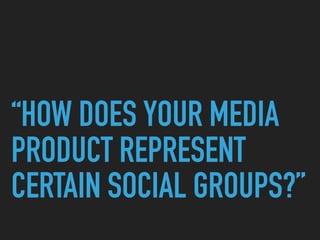 “HOW DOES YOUR MEDIA
PRODUCT REPRESENT
CERTAIN SOCIAL GROUPS?”
 