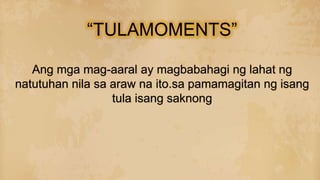 Ang mga mag-aaral ay magbabahagi ng lahat ng
natutuhan nila sa araw na ito.sa pamamagitan ng isang
tula isang saknong
“TULAMOMENTS”
 