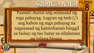 FILIPINO
8
Panuto: Suriin ang isinasaad ng
mga pahayag. Lagyan ng tsek (/)
ang kahon ng mga pahayag na
nagsasaad ng katotohanan hinggil
sa buhay ng tao batay sa nilalaman
ng tulang binasa.
 